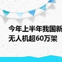 今年上半年我国新注册无人机超60万架