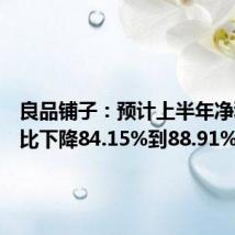 良品铺子：预计上半年净利润同比下降84.15%到88.91%