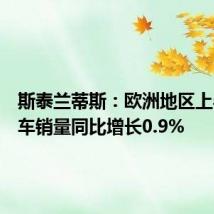 斯泰兰蒂斯：欧洲地区上半年汽车销量同比增长0.9%