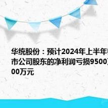 华统股份:预计2024年上半年归属于上市公司股东的净利润亏损9500万元~12000万元