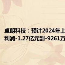 卓朗科技：预计2024年上半年净利润-1.27亿元到-9261万元