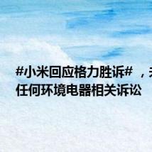 #小米回应格力胜诉# ,未收到任何环境电器相关诉讼