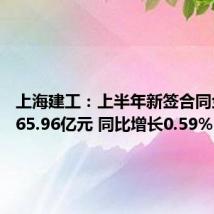 上海建工：上半年新签合同金额2065.96亿元 同比增长0.59%