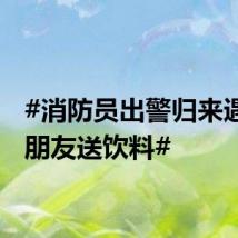 #消防员出警归来遇上小朋友送饮料#