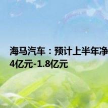 海马汽车：预计上半年净亏损1.4亿元-1.8亿元
