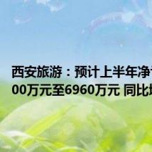 西安旅游：预计上半年净亏损5100万元至6960万元 同比增亏