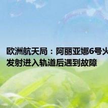 欧洲航天局:阿丽亚娜6号火箭首次发射进入轨道后遇到故障