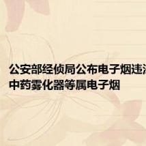 公安部经侦局公布电子烟违法案例，中药雾化器等属电子烟