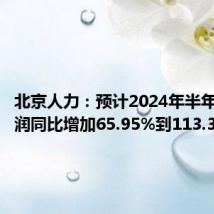 北京人力:预计2024年半年度净利润同比增加65.95%到113.36%