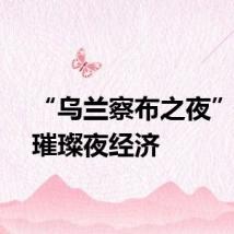 “乌兰察布之夜”点亮璀璨夜经济
