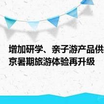 增加研学、亲子游产品供给,北京暑期旅游体验再升级