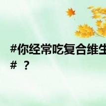 #你经常吃复合维生素吗# ？