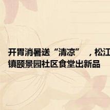开胃消暑送“清凉” ,松江区九亭镇颐景园社区食堂出新品