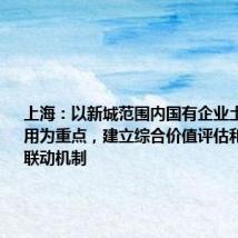上海：以新城范围内国有企业土地盘活利用为重点，建立综合价值评估和收储规划联动机制