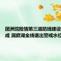 团洲垸险情第三道防线建设基本完成 洞庭湖全线退出警戒水位