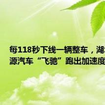 每118秒下线一辆整车,湖北新能源汽车“飞驰”跑出加速度