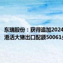 东瑞股份：获得追加2024年度供港活大猪出口配额50061头