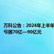 万科公告:2024年上半年预计净亏损70亿—90亿元