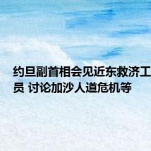 约旦副首相会见近东救济工程处官员 讨论加沙人道危机等