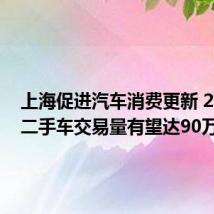 上海促进汽车消费更新 2027年二手车交易量有望达90万辆