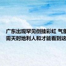 广东出现罕见倒挂彩虹 气象部门:需天时地利人和才能看到这美景