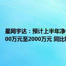 星网宇达：预计上半年净亏损1000万元至2000万元 同比转亏