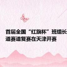 首届全国“红旗杯”班组长大赛铁道赛道复赛在天津开赛
