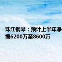 珠江钢琴:预计上半年净利润亏损6200万至8600万