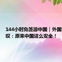 144小时免签游中国|外国博主惊叹:原来中国这么安全!