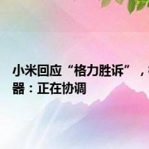 小米回应“格力胜诉”，格力电器：正在协调