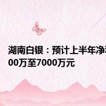 湖南白银：预计上半年净利润5000万至7000万元