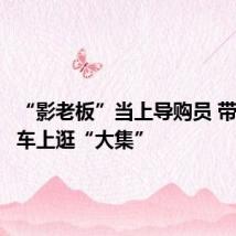 “影老板”当上导购员 带您慢火车上逛“大集”