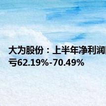 大为股份:上半年净利润同比减亏62.19%-70.49%