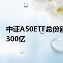 中证A50ETF总份额突破300亿