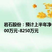 岩石股份：预计上半年净亏损5500万元-8250万元