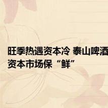 旺季热遇资本冷 泰山啤酒如何在资本市场保“鲜”