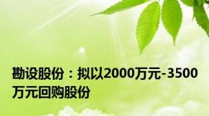 勘设股份：拟以2000万元-3500万元回购股份
