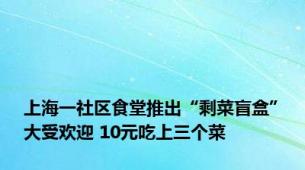 上海一社区食堂推出“剩菜盲盒”大受欢迎 10元吃上三个菜