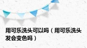 用可乐洗头可以吗（用可乐洗头发会变色吗）