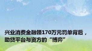 兴业消费金融领170万元罚单背后，助贷平台与资方的“博弈”
