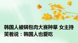 韩国人被锅包肉大赛种草 女主持笑着说：韩国人也爱吃