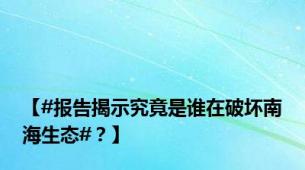【#报告揭示究竟是谁在破坏南海生态#？】