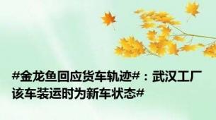 #金龙鱼回应货车轨迹#：武汉工厂该车装运时为新车状态#
