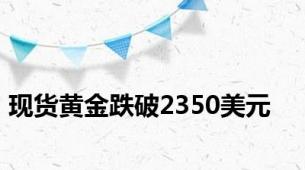 现货黄金跌破2350美元