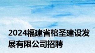 2024福建省榕圣建设发展有限公司招聘