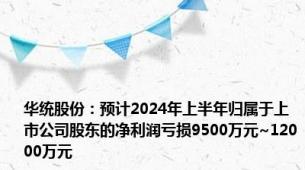 华统股份：预计2024年上半年归属于上市公司股东的净利润亏损9500万元~12000万元