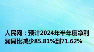 人民网：预计2024年半年度净利润同比减少85.81%到71.62%