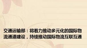 交通运输部：将着力推动多元化的国际物流通道建设，持续推动国际物流互联互通