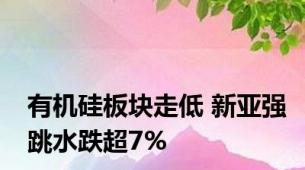 有机硅板块走低 新亚强跳水跌超7%