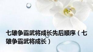 七雄争霸武将成长先后顺序（七雄争霸武将成长）